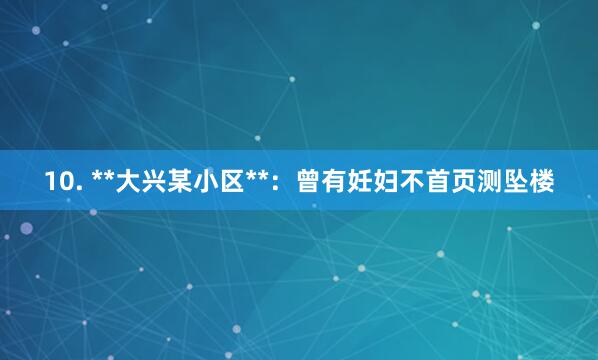 10. **大兴某小区**：曾有妊妇不首页测坠楼